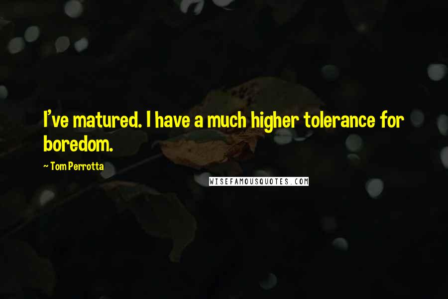 Tom Perrotta Quotes: I've matured. I have a much higher tolerance for boredom.