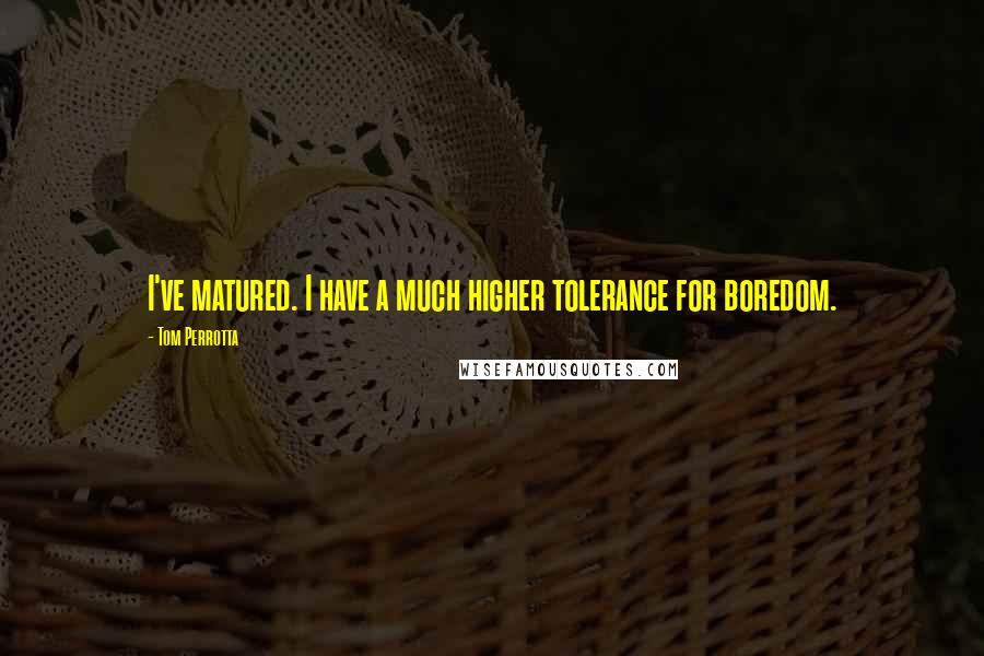 Tom Perrotta Quotes: I've matured. I have a much higher tolerance for boredom.
