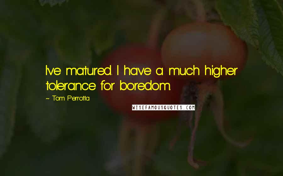 Tom Perrotta Quotes: I've matured. I have a much higher tolerance for boredom.