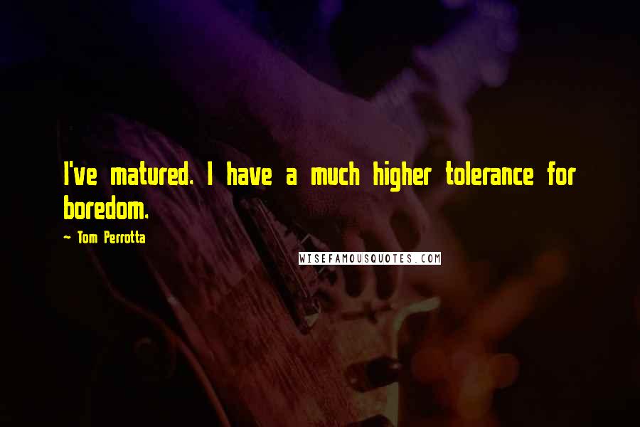 Tom Perrotta Quotes: I've matured. I have a much higher tolerance for boredom.