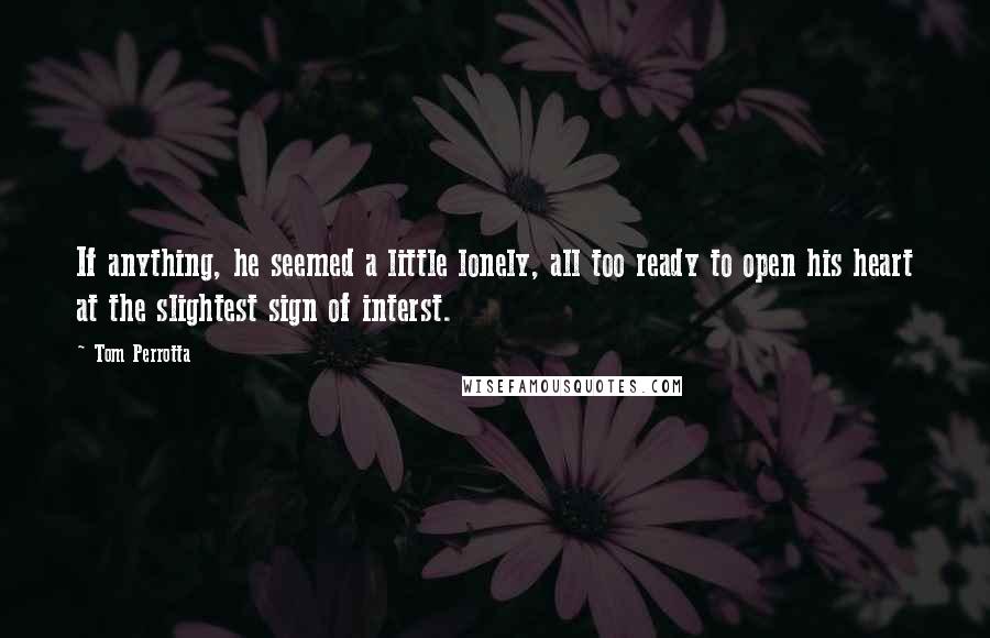 Tom Perrotta Quotes: If anything, he seemed a little lonely, all too ready to open his heart at the slightest sign of interst.