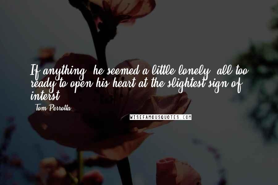 Tom Perrotta Quotes: If anything, he seemed a little lonely, all too ready to open his heart at the slightest sign of interst.
