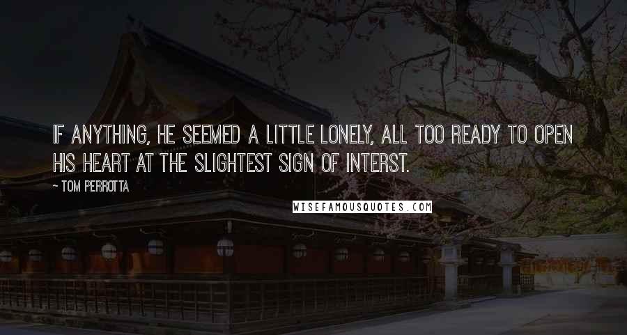Tom Perrotta Quotes: If anything, he seemed a little lonely, all too ready to open his heart at the slightest sign of interst.