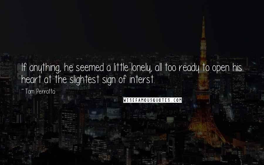 Tom Perrotta Quotes: If anything, he seemed a little lonely, all too ready to open his heart at the slightest sign of interst.