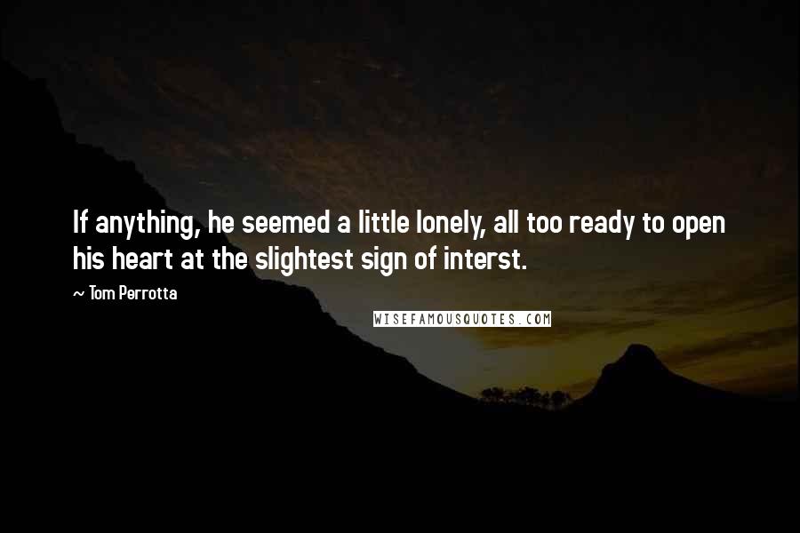 Tom Perrotta Quotes: If anything, he seemed a little lonely, all too ready to open his heart at the slightest sign of interst.
