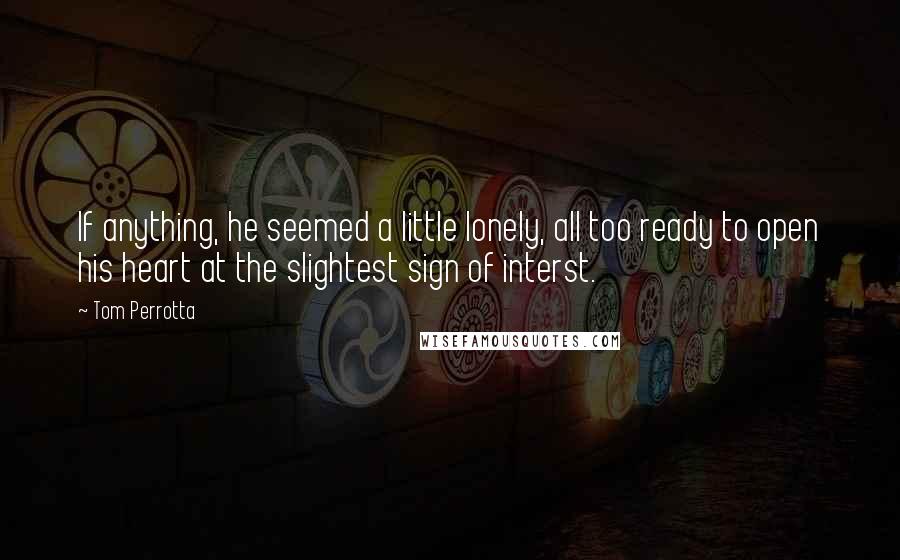 Tom Perrotta Quotes: If anything, he seemed a little lonely, all too ready to open his heart at the slightest sign of interst.