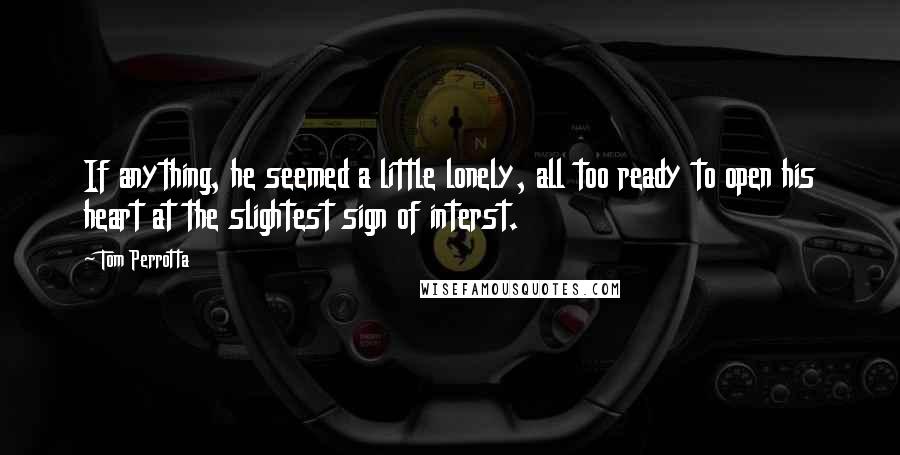 Tom Perrotta Quotes: If anything, he seemed a little lonely, all too ready to open his heart at the slightest sign of interst.