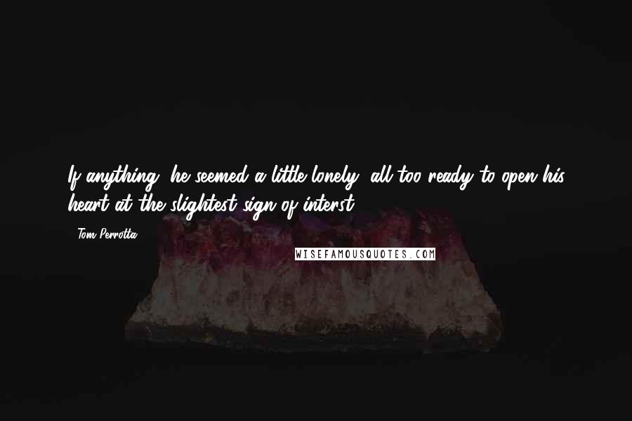 Tom Perrotta Quotes: If anything, he seemed a little lonely, all too ready to open his heart at the slightest sign of interst.