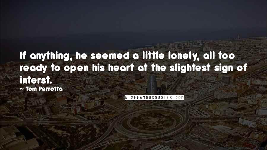 Tom Perrotta Quotes: If anything, he seemed a little lonely, all too ready to open his heart at the slightest sign of interst.