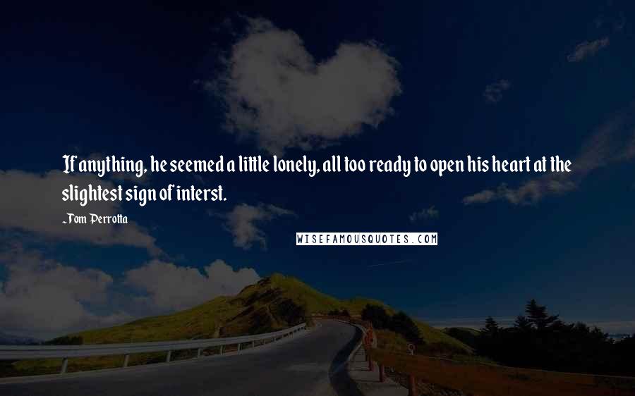 Tom Perrotta Quotes: If anything, he seemed a little lonely, all too ready to open his heart at the slightest sign of interst.