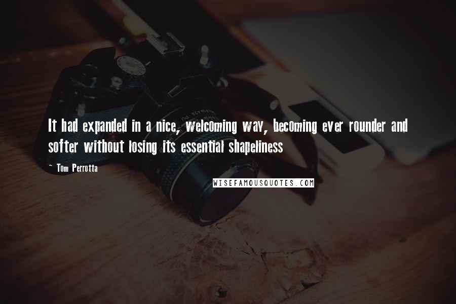 Tom Perrotta Quotes: It had expanded in a nice, welcoming way, becoming ever rounder and softer without losing its essential shapeliness