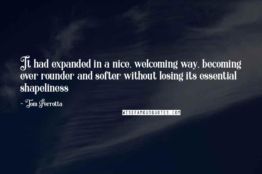 Tom Perrotta Quotes: It had expanded in a nice, welcoming way, becoming ever rounder and softer without losing its essential shapeliness