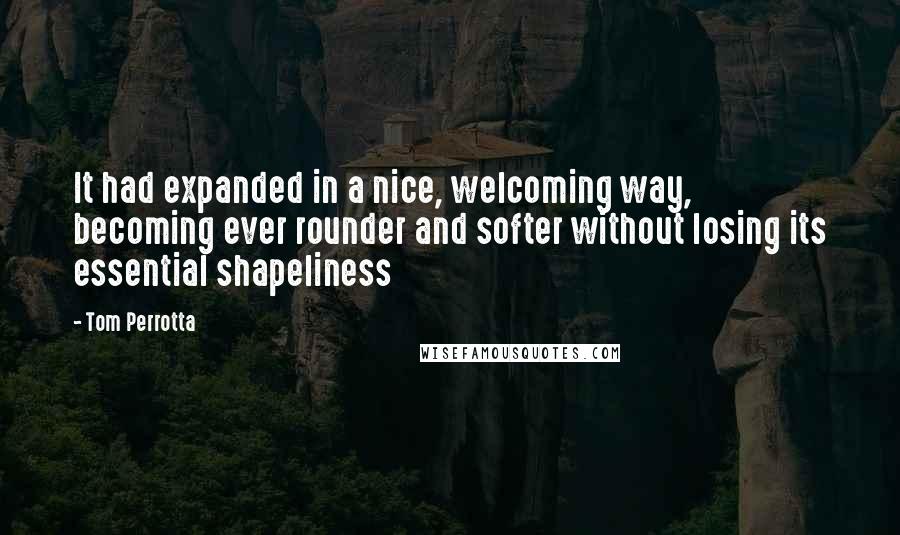 Tom Perrotta Quotes: It had expanded in a nice, welcoming way, becoming ever rounder and softer without losing its essential shapeliness