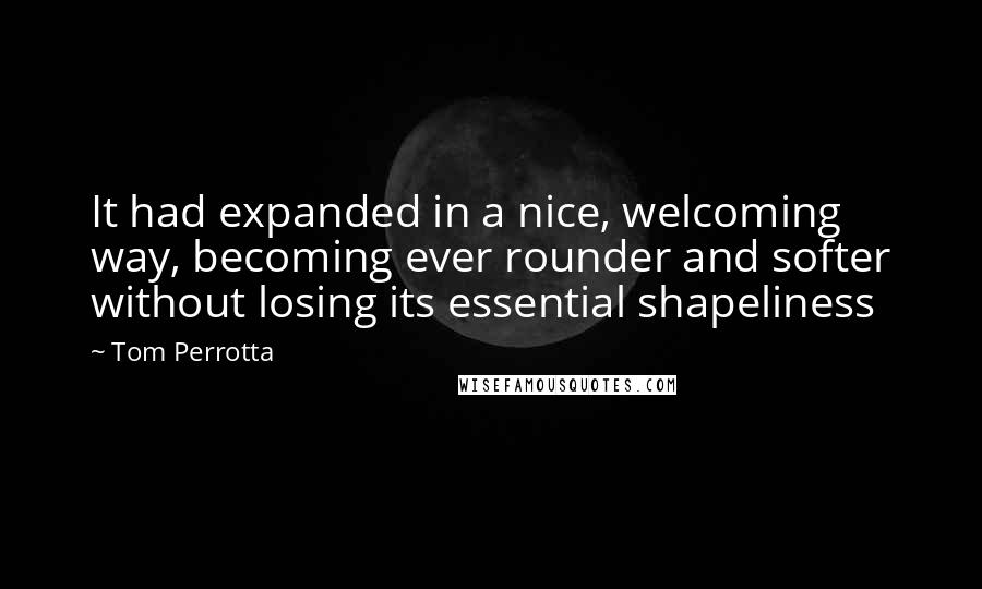 Tom Perrotta Quotes: It had expanded in a nice, welcoming way, becoming ever rounder and softer without losing its essential shapeliness