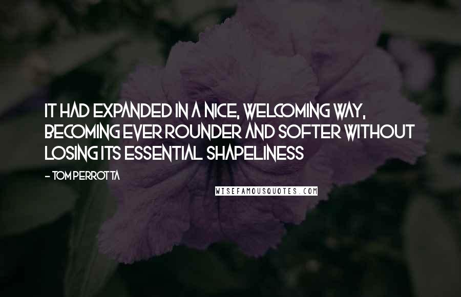 Tom Perrotta Quotes: It had expanded in a nice, welcoming way, becoming ever rounder and softer without losing its essential shapeliness