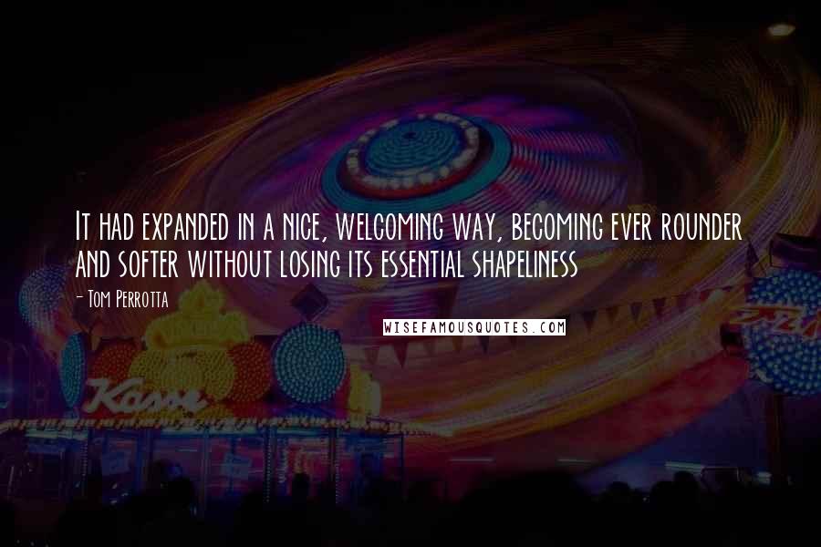 Tom Perrotta Quotes: It had expanded in a nice, welcoming way, becoming ever rounder and softer without losing its essential shapeliness