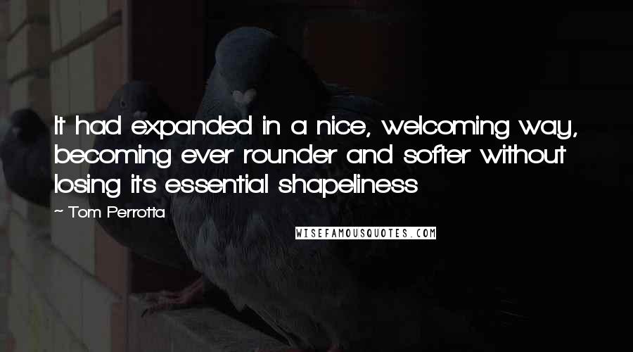 Tom Perrotta Quotes: It had expanded in a nice, welcoming way, becoming ever rounder and softer without losing its essential shapeliness
