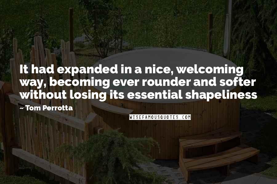 Tom Perrotta Quotes: It had expanded in a nice, welcoming way, becoming ever rounder and softer without losing its essential shapeliness