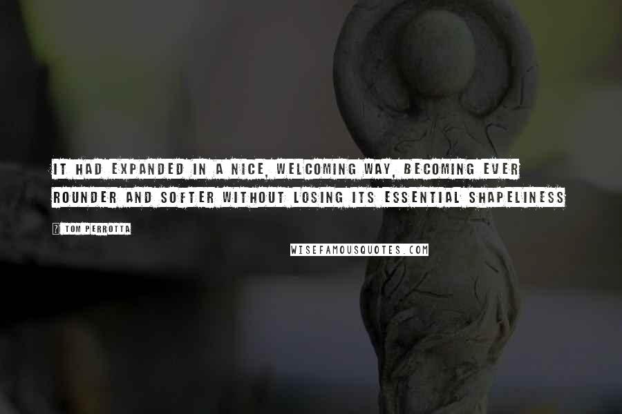 Tom Perrotta Quotes: It had expanded in a nice, welcoming way, becoming ever rounder and softer without losing its essential shapeliness