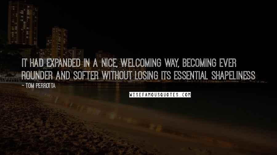 Tom Perrotta Quotes: It had expanded in a nice, welcoming way, becoming ever rounder and softer without losing its essential shapeliness