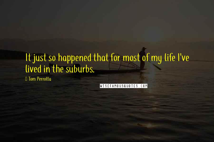 Tom Perrotta Quotes: It just so happened that for most of my life I've lived in the suburbs.