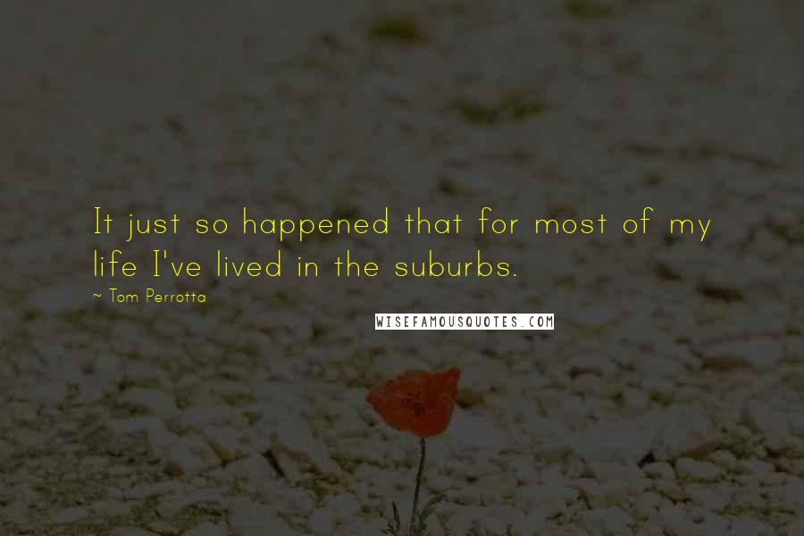 Tom Perrotta Quotes: It just so happened that for most of my life I've lived in the suburbs.