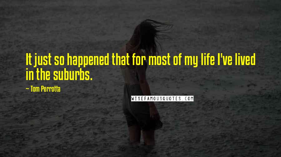 Tom Perrotta Quotes: It just so happened that for most of my life I've lived in the suburbs.