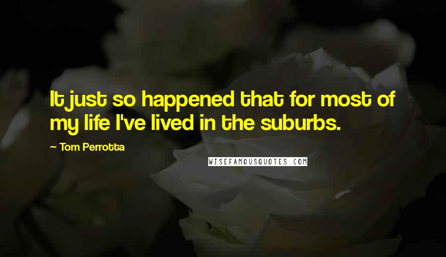 Tom Perrotta Quotes: It just so happened that for most of my life I've lived in the suburbs.