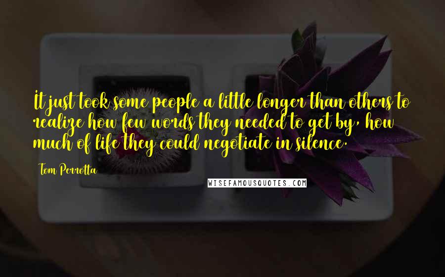 Tom Perrotta Quotes: It just took some people a little longer than others to realize how few words they needed to get by, how much of life they could negotiate in silence.