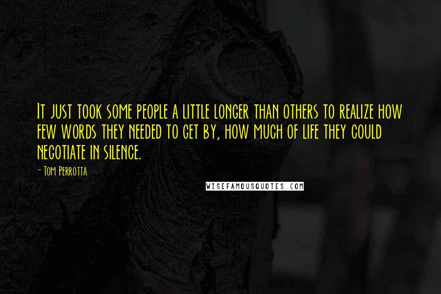 Tom Perrotta Quotes: It just took some people a little longer than others to realize how few words they needed to get by, how much of life they could negotiate in silence.