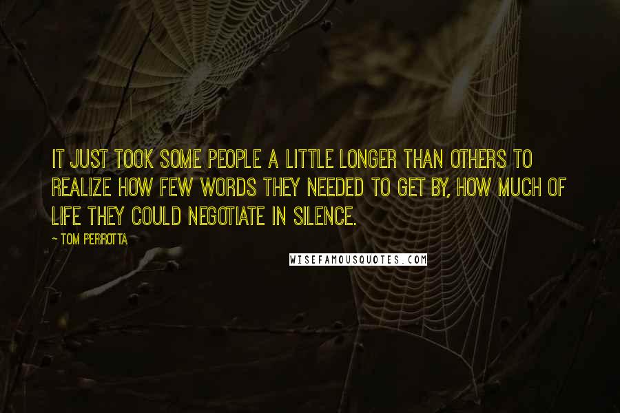 Tom Perrotta Quotes: It just took some people a little longer than others to realize how few words they needed to get by, how much of life they could negotiate in silence.