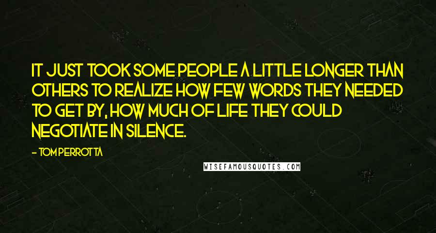 Tom Perrotta Quotes: It just took some people a little longer than others to realize how few words they needed to get by, how much of life they could negotiate in silence.