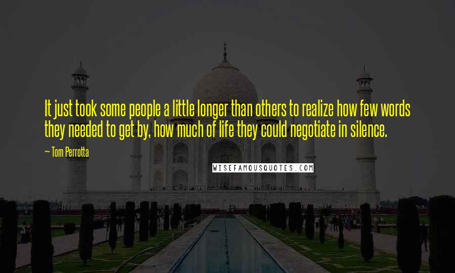 Tom Perrotta Quotes: It just took some people a little longer than others to realize how few words they needed to get by, how much of life they could negotiate in silence.