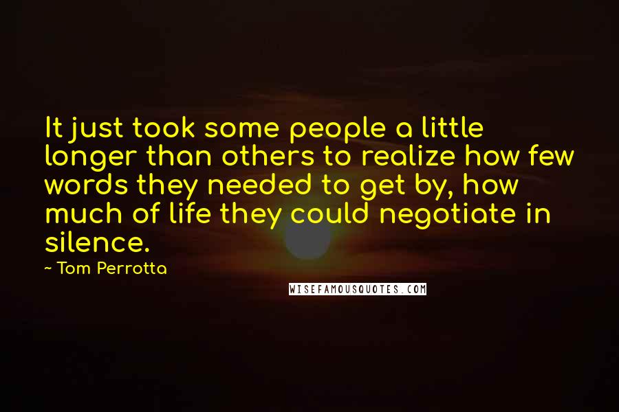 Tom Perrotta Quotes: It just took some people a little longer than others to realize how few words they needed to get by, how much of life they could negotiate in silence.