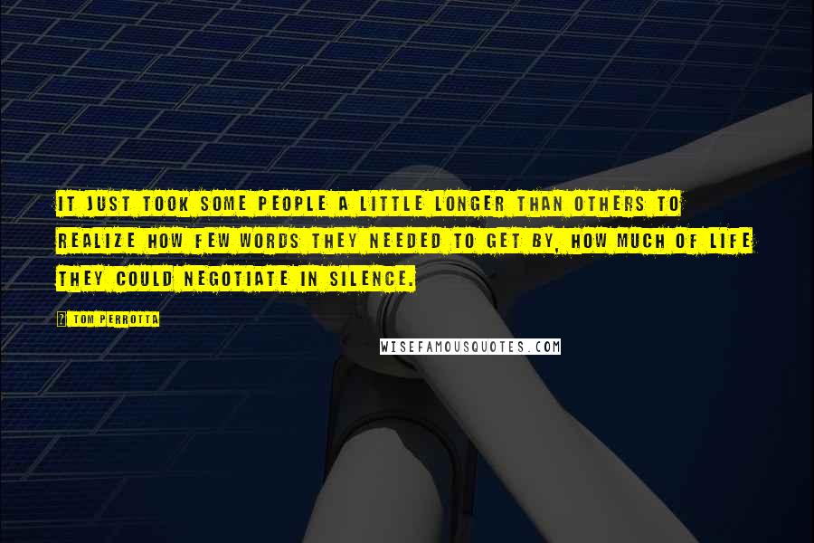 Tom Perrotta Quotes: It just took some people a little longer than others to realize how few words they needed to get by, how much of life they could negotiate in silence.