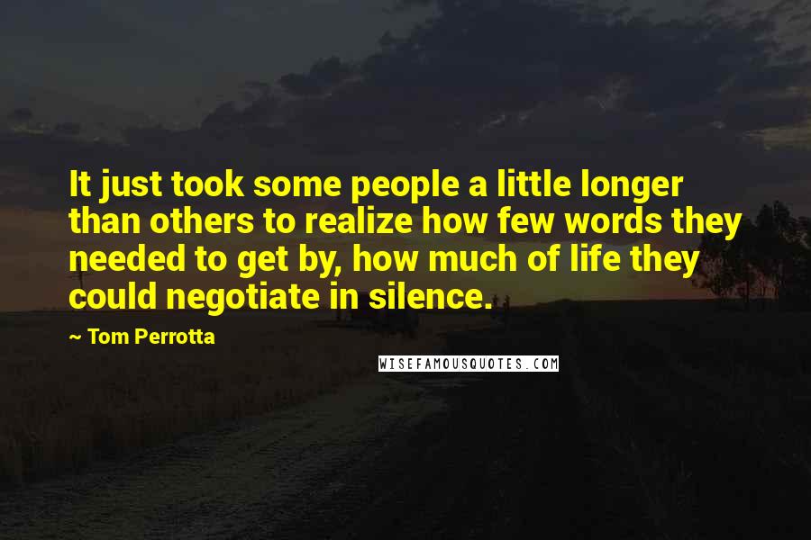 Tom Perrotta Quotes: It just took some people a little longer than others to realize how few words they needed to get by, how much of life they could negotiate in silence.