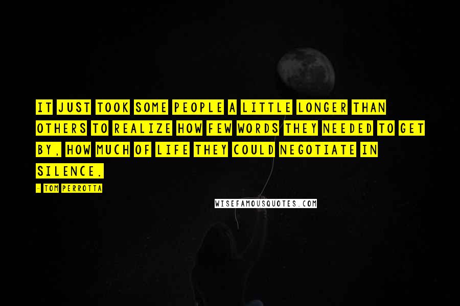 Tom Perrotta Quotes: It just took some people a little longer than others to realize how few words they needed to get by, how much of life they could negotiate in silence.