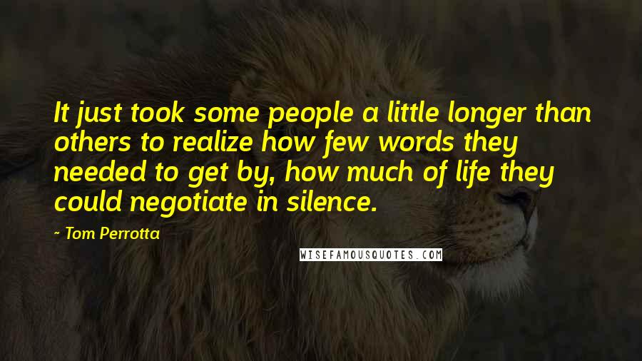 Tom Perrotta Quotes: It just took some people a little longer than others to realize how few words they needed to get by, how much of life they could negotiate in silence.