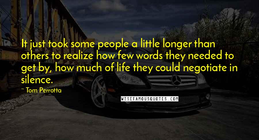 Tom Perrotta Quotes: It just took some people a little longer than others to realize how few words they needed to get by, how much of life they could negotiate in silence.