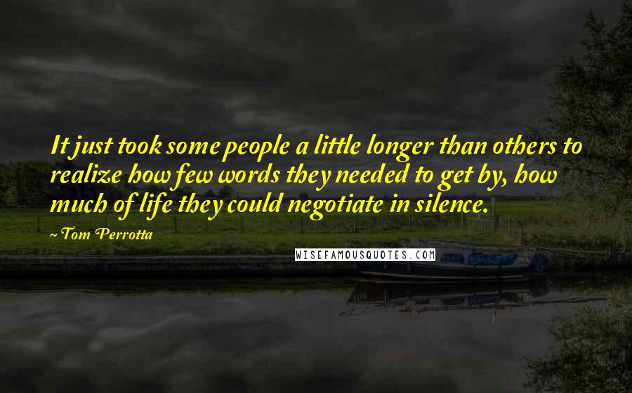 Tom Perrotta Quotes: It just took some people a little longer than others to realize how few words they needed to get by, how much of life they could negotiate in silence.