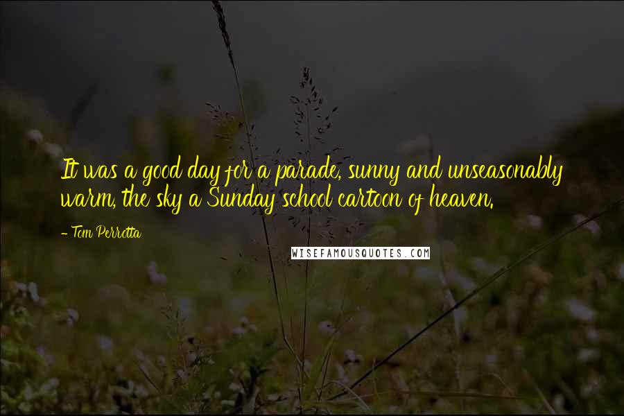 Tom Perrotta Quotes: It was a good day for a parade, sunny and unseasonably warm, the sky a Sunday school cartoon of heaven.