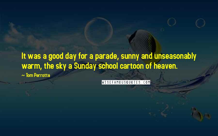 Tom Perrotta Quotes: It was a good day for a parade, sunny and unseasonably warm, the sky a Sunday school cartoon of heaven.