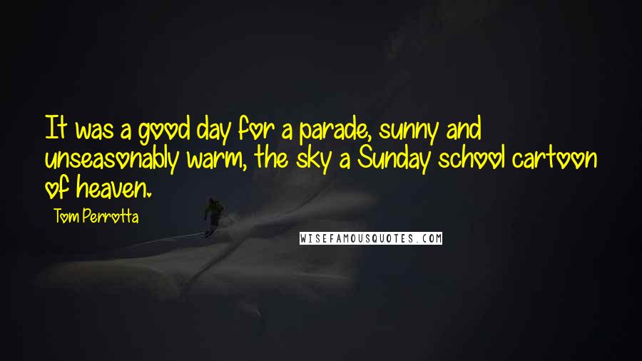 Tom Perrotta Quotes: It was a good day for a parade, sunny and unseasonably warm, the sky a Sunday school cartoon of heaven.