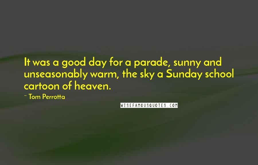 Tom Perrotta Quotes: It was a good day for a parade, sunny and unseasonably warm, the sky a Sunday school cartoon of heaven.