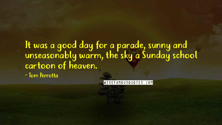 Tom Perrotta Quotes: It was a good day for a parade, sunny and unseasonably warm, the sky a Sunday school cartoon of heaven.