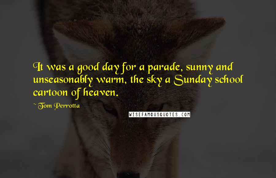 Tom Perrotta Quotes: It was a good day for a parade, sunny and unseasonably warm, the sky a Sunday school cartoon of heaven.