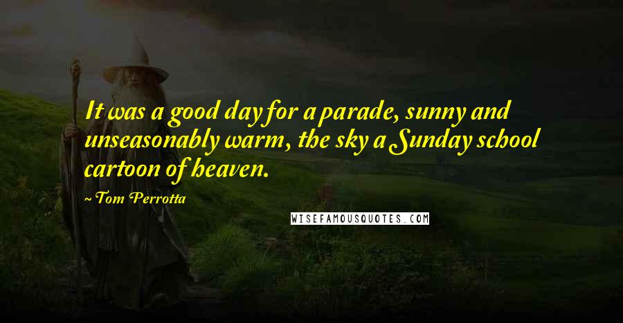 Tom Perrotta Quotes: It was a good day for a parade, sunny and unseasonably warm, the sky a Sunday school cartoon of heaven.