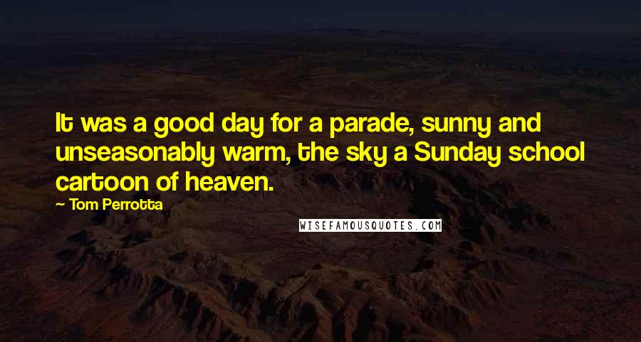 Tom Perrotta Quotes: It was a good day for a parade, sunny and unseasonably warm, the sky a Sunday school cartoon of heaven.