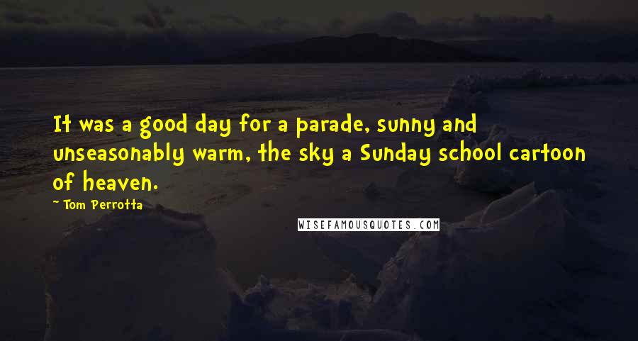 Tom Perrotta Quotes: It was a good day for a parade, sunny and unseasonably warm, the sky a Sunday school cartoon of heaven.