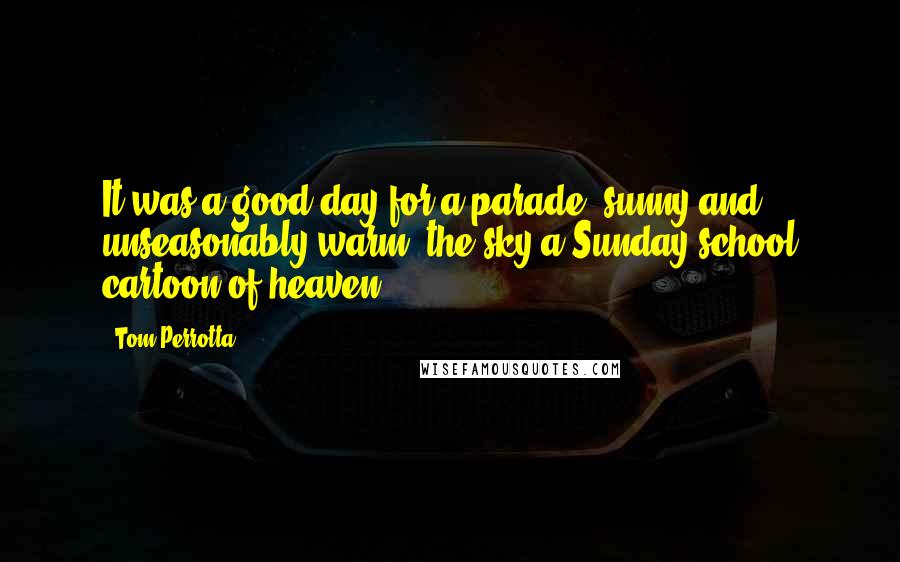 Tom Perrotta Quotes: It was a good day for a parade, sunny and unseasonably warm, the sky a Sunday school cartoon of heaven.